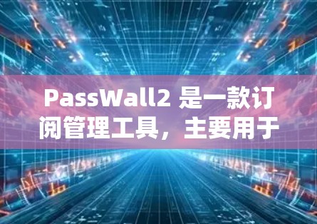 PassWall2 是一款订阅管理工具，主要用于管理个人或企业订阅信息。以下是一些关于 PassWall2 学习和管理的步骤和信息