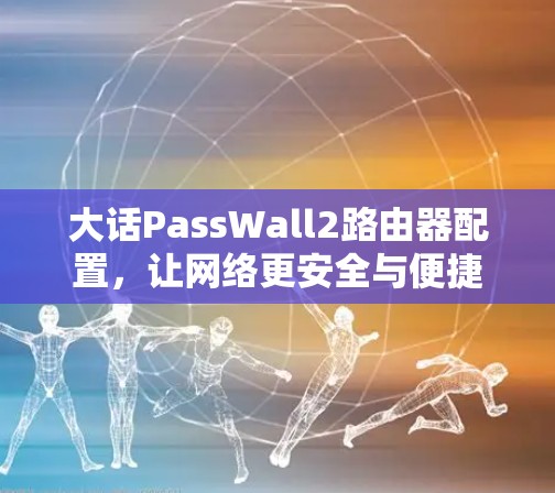 大话PassWall2路由器配置，让网络更安全与便捷
