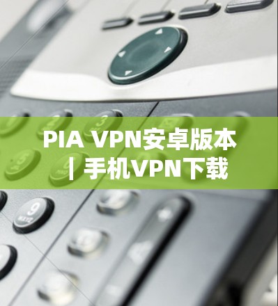 PIA VPN安卓版本|手机VPN下载