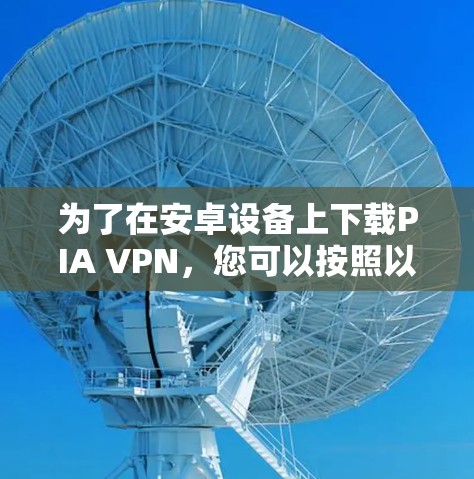 为了在安卓设备上下载PIA VPN,您可以按照以下步骤操作