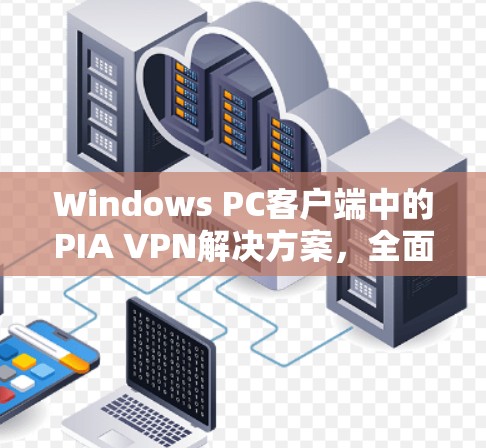 Windows PC客户端中的PIA VPN解决方案,全面实用,高效安全