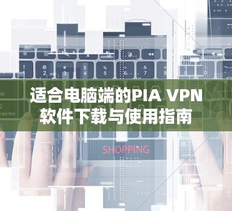适合电脑端的PIA VPN软件下载与使用指南