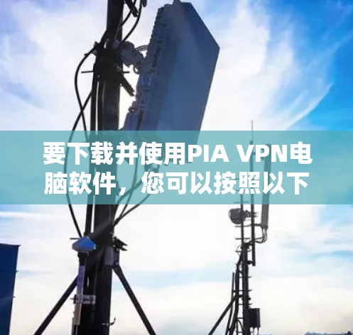 要下载并使用PIA VPN电脑软件,您可以按照以下步骤操作