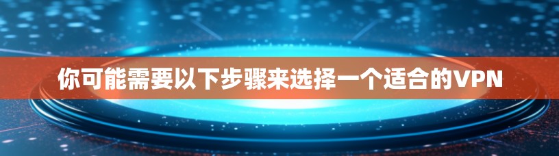 你可能需要以下步骤来选择一个适合的VPN