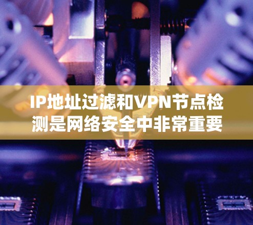 IP地址过滤和VPN节点检测是网络安全中非常重要且复杂的任务。以下是一些系统化的步骤和建议，帮助您更好地理解和实施这些技术