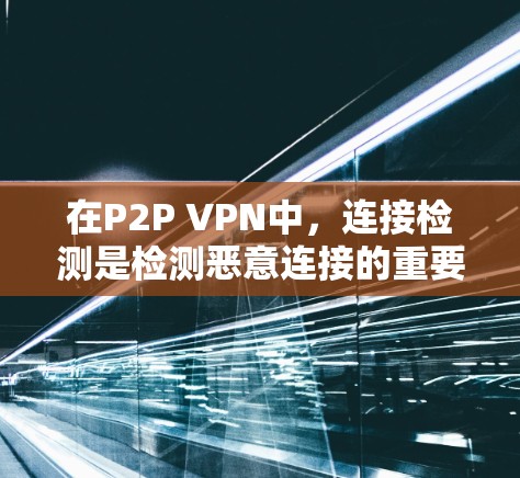 在P2P VPN中，连接检测是检测恶意连接的重要步骤，但需要谨慎处理以防止误报和误判。以下是对连接检测的详细指南