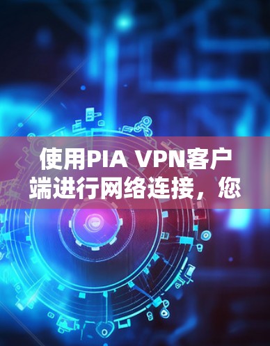 使用PIA VPN客户端进行网络连接,您可以按照以下步骤进行操作