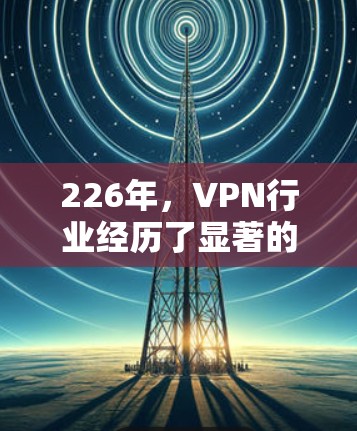 226年,VPN行业经历了显著的变化,用户对VPN的需求也在不断进化。以下是226年热门VPN排行的评测,根据不同的需求和使用场景进行分析
