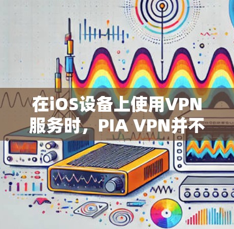 在iOS设备上使用VPN服务时，PIA VPN并不是专门针对iOS设备的，而是主要针对Windows设备的。因此，在iOS设备上使用PIA VPN是不正确的