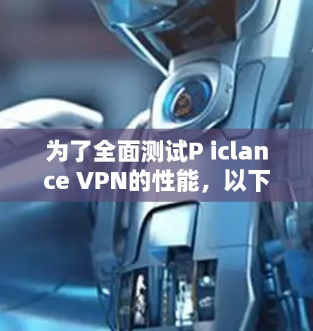 为了全面测试P iclance VPN的性能,以下是一个详细的步骤指南