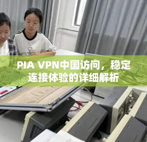 PIA VPN中国访问,稳定连接体验的详细解析