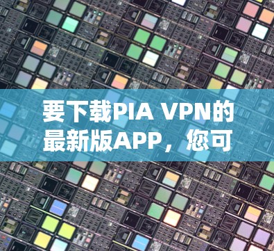 要下载PIA VPN的最新版APP,您可以按照以下步骤操作