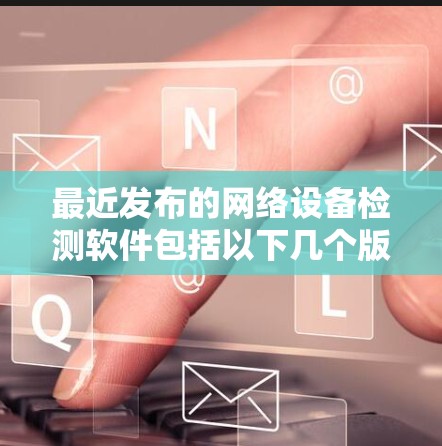 最近发布的网络设备检测软件包括以下几个版本,每个都有其独特的特点和适用场景