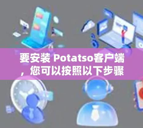 要安装 Potatso客户端,您可以按照以下步骤进行