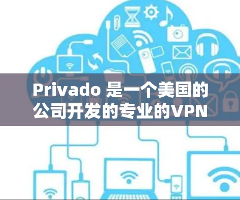 Privado 是一个美国的公司开发的专业的VPN服务，提供多种版本，包括免费版和付费版。以下是Privado 安卓版本的下载和使用指南