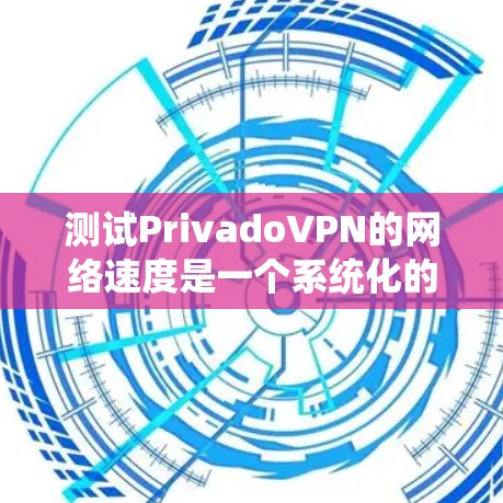 测试PrivadoVPN的网络速度是一个系统化的过程,旨在优化和调整VPN设置,以获得最佳的连接体验。以下是详细的步骤指南