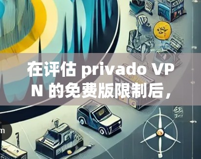 在评估 privado VPN 的免费版限制后,我认为需要考虑以下因素以决定是否使用该服务