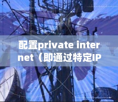 配置private internet(即通过特定IP地址访问外网资源)是一个常见的步骤,尤其在需要访问外部互联网资源时。以下是一个详细且结构化的配置指南