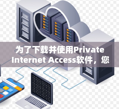 为了下载并使用Private Internet Access软件，您可以按照以下步骤进行