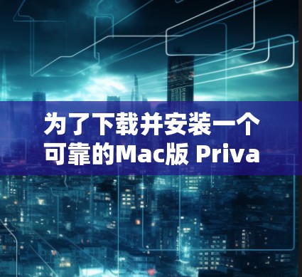 为了下载并安装一个可靠的Mac版 Private VPN软件，您可以按照以下步骤进行