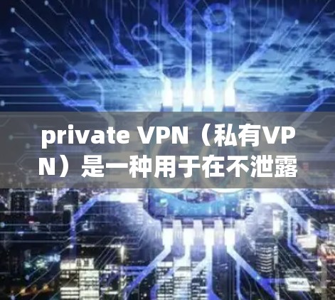 private VPN(私有VPN)是一种用于在不泄露他人隐私的情况下,访问私人网络服务的工具。以下是几种适合普通用户的private VPN手机应用推荐