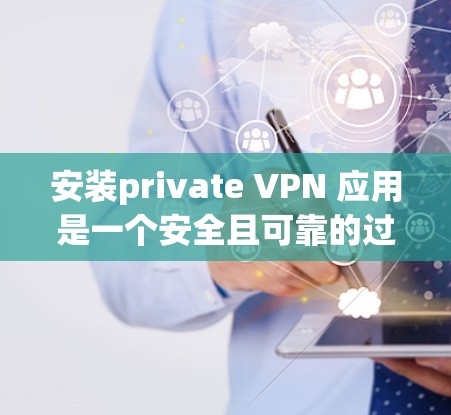安装private VPN 应用是一个安全且可靠的过程,但需谨慎操作,确保设备和网络环境符合要求。以下是一个清晰的指南