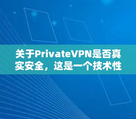关于PrivateVPN是否真实安全，这是一个技术性很强的问题，需要从多个角度来分析。以下是一些关键点