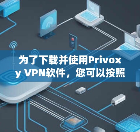 为了下载并使用Privoxy VPN软件，您可以按照以下步骤进行操作