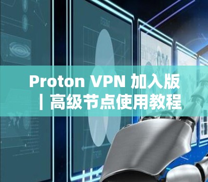 Proton VPN 加入版|高级节点使用教程