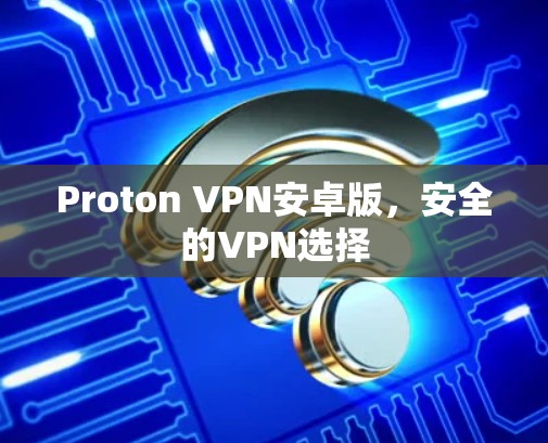 Proton VPN安卓版，安全的VPN选择