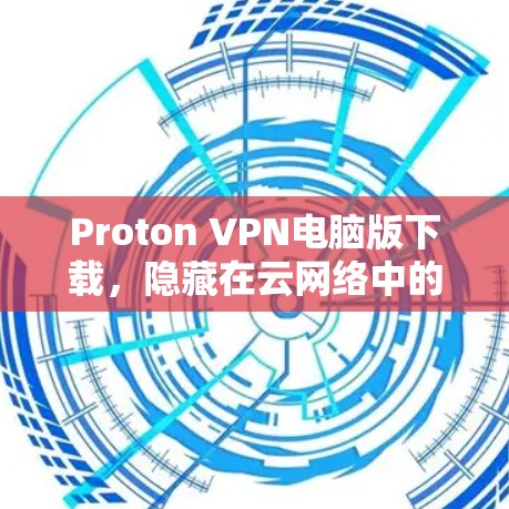 Proton VPN电脑版下载,隐藏在云网络中的安全守护者