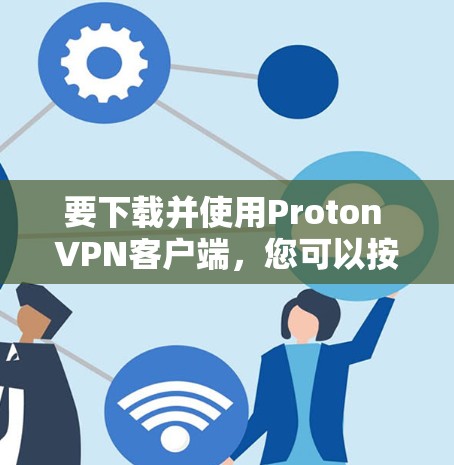 要下载并使用Proton VPN客户端,您可以按照以下步骤操作