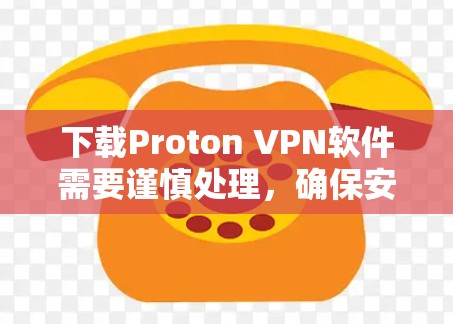 下载Proton VPN软件需要谨慎处理,确保安全和正确性。以下是一步步的建议