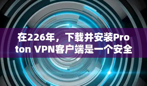 在226年,下载并安装Proton VPN客户端是一个安全且高效的策略。以下是详细的步骤和注意事项