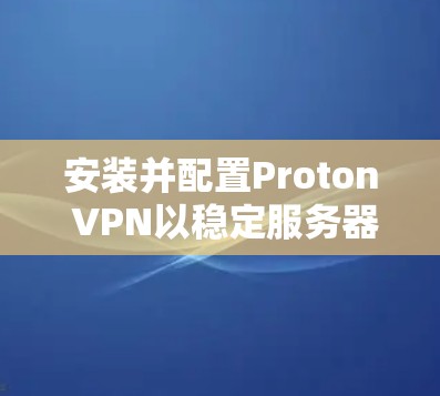 安装并配置Proton VPN以稳定服务器的步骤如下