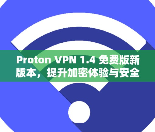 Proton VPN 1.4 免费版新版本,提升加密体验与安全防护