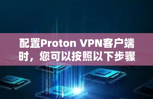 配置Proton VPN客户端时,您可以按照以下步骤进行