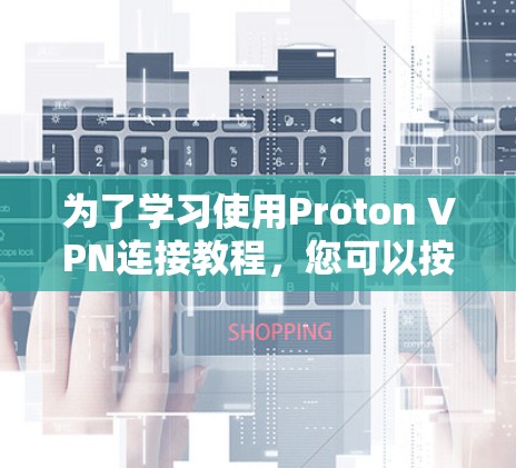 为了学习使用Proton VPN连接教程，您可以按照以下步骤进行