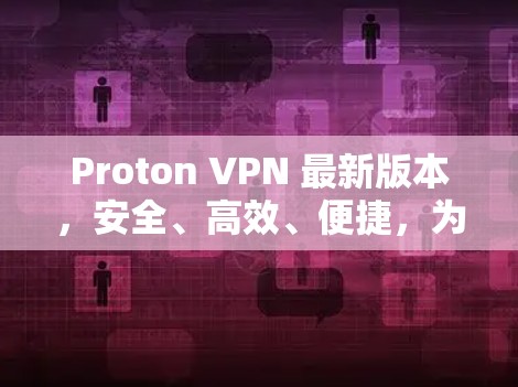 Proton VPN 最新版本,安全、高效、便捷,为你的互联网保驾护航!