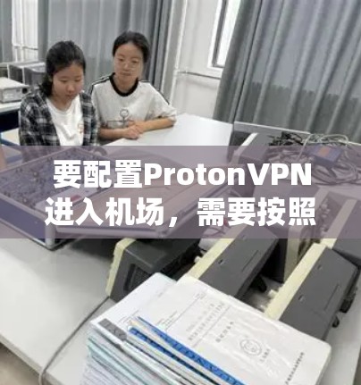 要配置ProtonVPN进入机场，需要按照以下步骤进行