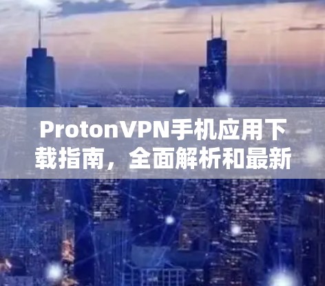 ProtonVPN手机应用下载指南,全面解析和最新动态