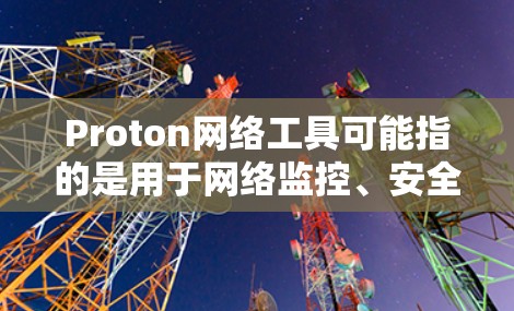 Proton网络工具可能指的是用于网络监控、安全测试和防火墙管理的工具，例如Protonote、NetMask、NetScan等。以下是一些常见的网络监控工具和推荐