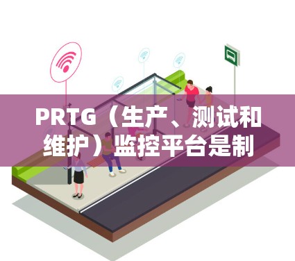 PRTG（生产、测试和维护）监控平台是制造业和工业领域的关键工具，主要用于实时监控生产过程中的数据，确保产品质量和设备的可靠运行。以下是PRTG监控平台的详细介绍