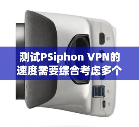 测试PSiphon VPN的速度需要综合考虑多个因素,以下是一些优化建议