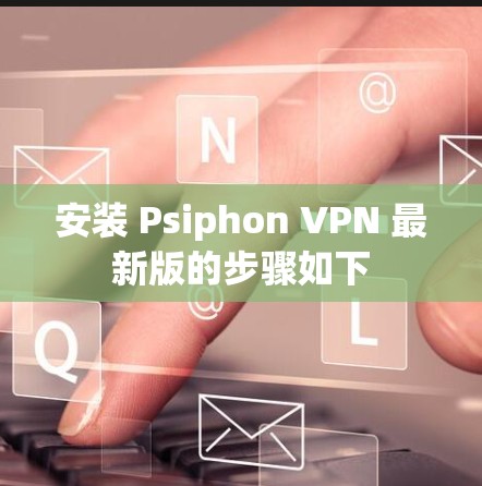 安装 Psiphon VPN 最新版的步骤如下
