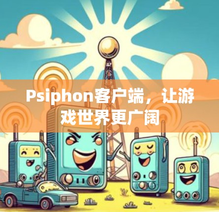 Psiphon客户端,让游戏世界更广阔