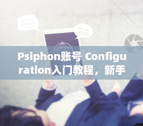 Psiphon账号 Configuration入门教程，新手必看